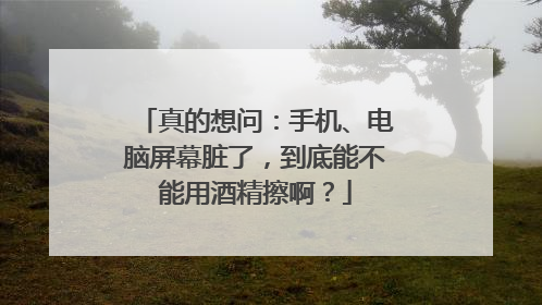 真的想问：手机、电脑屏幕脏了，到底能不能用酒精擦啊？