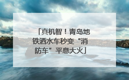 真机智！青岛地铁洒水车秒变“消防车”平息大火