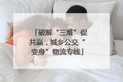 破解“三难”促共赢，城乡公交“变身”物流专线