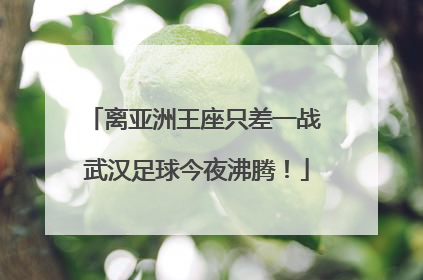 离亚洲王座只差一战 武汉足球今夜沸腾！