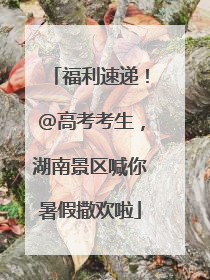 福利速递！@高考考生，湖南景区喊你暑假撒欢啦