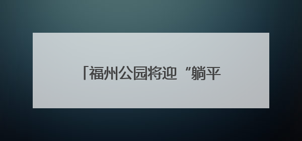 福州公园将迎“躺平”升级 首批11张“躺平椅”年内将试点
