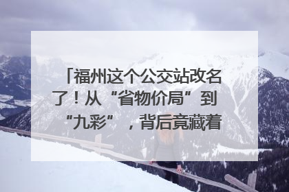 福州这个公交站改名了！从“省物价局”到“九彩”，背后竟藏着这么多故事！