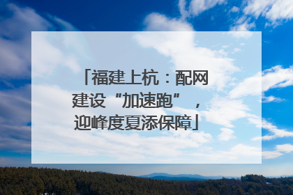 福建上杭：配网建设“加速跑”，迎峰度夏添保障