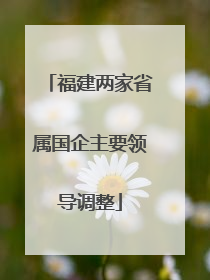 福建两家省属国企主要领导调整