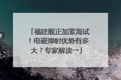 福建舰正加紧海试！电磁弹射优势有多大？专家解读→