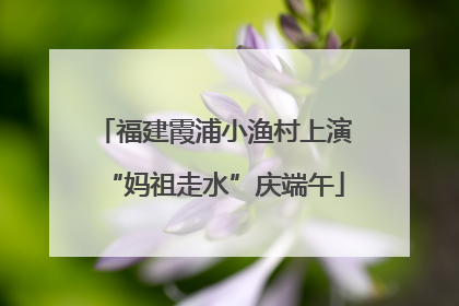 福建霞浦小渔村上演“妈祖走水”庆端午