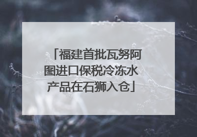 福建首批瓦努阿图进口保税冷冻水产品在石狮入仓