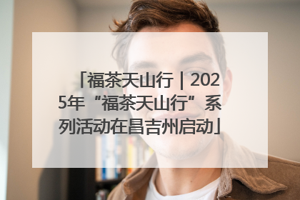 福茶天山行｜2025年“福茶天山行”系列活动在昌吉州启动