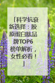 科学抗衰新选择：胶原蛋白肽品牌TOP6榜单解析，女性必看！