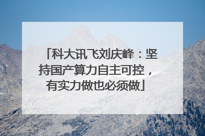 科大讯飞刘庆峰：坚持国产算力自主可控，有实力做也必须做