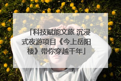 科技赋能文旅 沉浸式夜游项目《今上岳阳楼》带你穿越千年