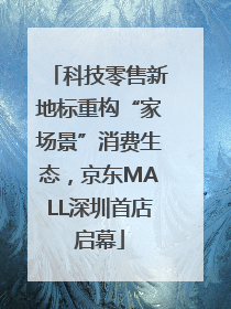 科技零售新地标重构“家场景”消费生态，京东MALL深圳首店启幕