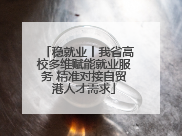 稳就业丨我省高校多维赋能就业服务 精准对接自贸港人才需求