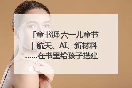 童书湃·六一儿童节｜航天、AI、新材料……在书里给孩子搭建产业科技的网