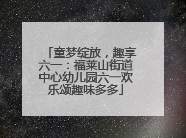 童梦绽放，趣享六一：福莱山街道中心幼儿园六一欢乐颂趣味多多