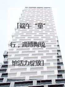 端午“童”行，淄博陶琉馆活力绽放