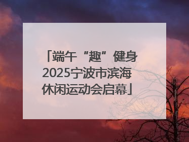 端午“趣”健身 2025宁波市滨海休闲运动会启幕