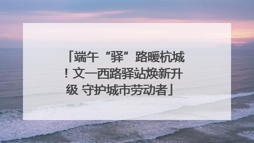 端午“驿”路暖杭城！文一西路驿站焕新升级 守护城市劳动者