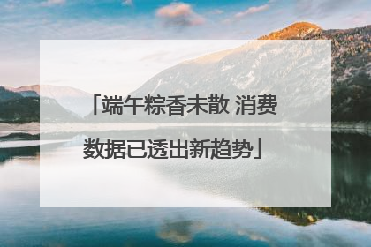 端午粽香未散 消费数据已透出新趋势