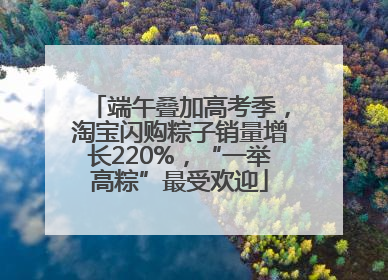 端午叠加高考季，淘宝闪购粽子销量增长220%，“一举高粽”最受欢迎