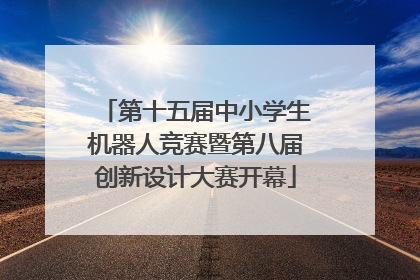第十五届中小学生机器人竞赛暨第八届创新设计大赛开幕