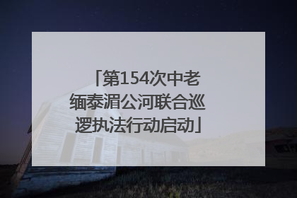 第154次中老缅泰湄公河联合巡逻执法行动启动