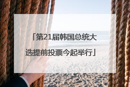 第21届韩国总统大选提前投票今起举行