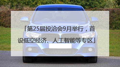 第25届投洽会9月举行，首设低空经济、人工智能等专区