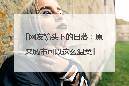 网友镜头下的日落：原来城市可以这么温柔