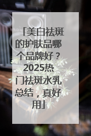 美白祛斑的护肤品哪个品牌好？2025热门祛斑水乳总结，真好用