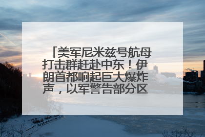 美军尼米兹号航母打击群赶赴中东！伊朗首都响起巨大爆炸声，以军警告部分区域民众紧急撤离