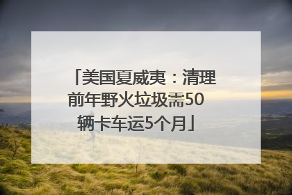美国夏威夷：清理前年野火垃圾需50辆卡车运5个月
