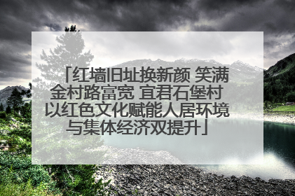 红墙旧址换新颜 笑满金村路富宽 宜君石堡村以红色文化赋能人居环境与集体经济双提升