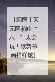 组图丨天元区萌娃“六一”太会玩！歌舞书画样样炫