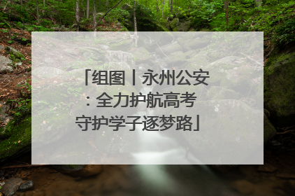 组图丨永州公安：全力护航高考 守护学子逐梦路