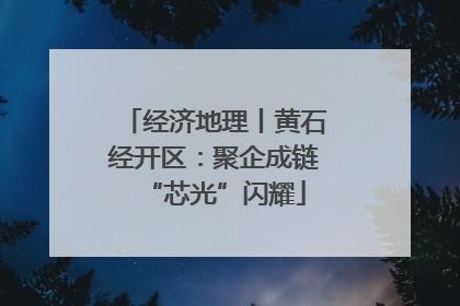 经济地理丨黄石经开区：聚企成链“芯光”闪耀