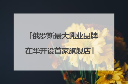 俄罗斯最大乳业品牌在华开设首家旗舰店