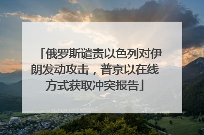 俄罗斯谴责以色列对伊朗发动攻击，普京以在线方式获取冲突报告