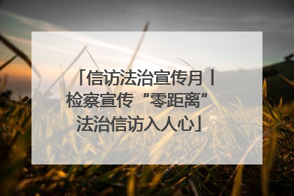 信访法治宣传月丨检察宣传“零距离” 法治信访入人心