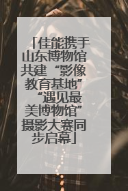 佳能携手山东博物馆共建“影像教育基地” “遇见最美博物馆”摄影大赛同步启幕