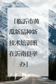 临沂市黄瓜新品种新技术培训班在沂南县举办