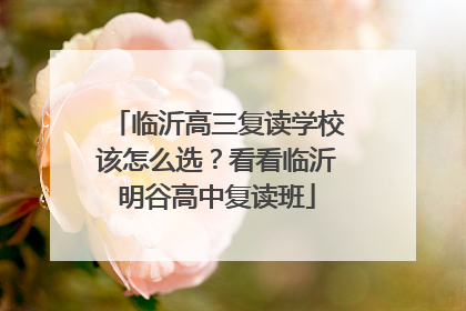 临沂高三复读学校该怎么选？看看临沂明谷高中复读班