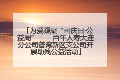 为爱凝聚“司庆日·公益周”——百年人寿大连分公司普湾新区支公司开展助残公益活动