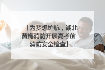 为梦想护航，湖北黄梅消防开展高考前消防安全检查