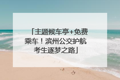 主题候车亭+免费乘车！滨州公交护航考生逐梦之路