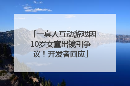 一真人互动游戏因10岁女童出镜引争议！开发者回应