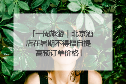 一周旅游｜北京酒店在暑期不得擅自提高预订单价格