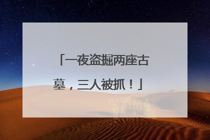 一夜盗掘两座古墓，三人被抓！