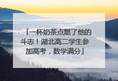 一杯奶茶点燃了他的斗志！湖北高二学生参加高考，数学满分